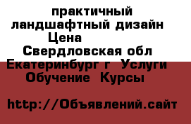 практичный ландшафтный дизайн › Цена ­ 18 000 - Свердловская обл., Екатеринбург г. Услуги » Обучение. Курсы   